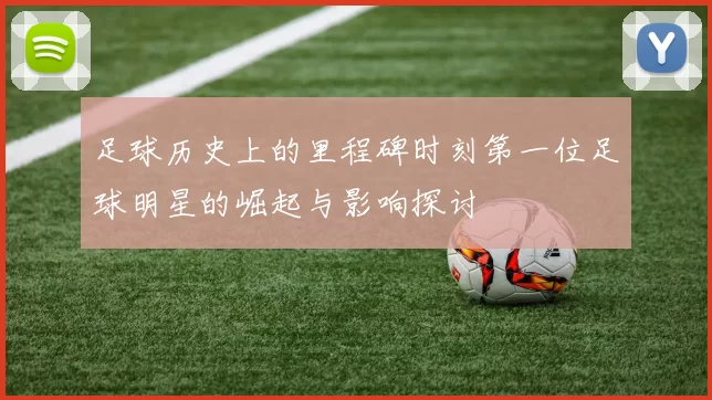 足球历史上的里程碑时刻第一位足球明星的崛起与影响探讨