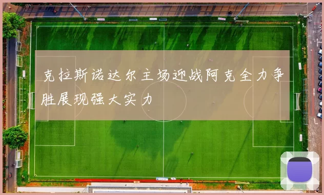 克拉斯诺达尔主场迎战阿克全力争胜展现强大实力