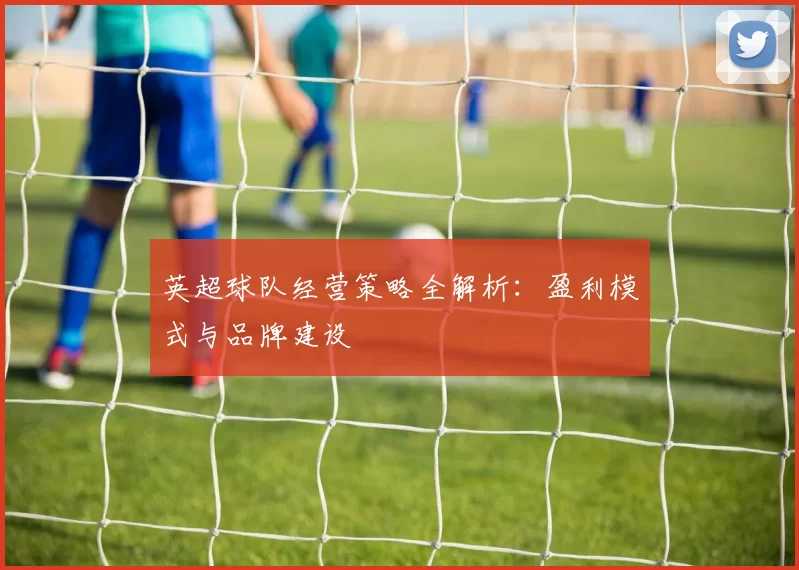 英超球队经营策略全解析：盈利模式与品牌建设