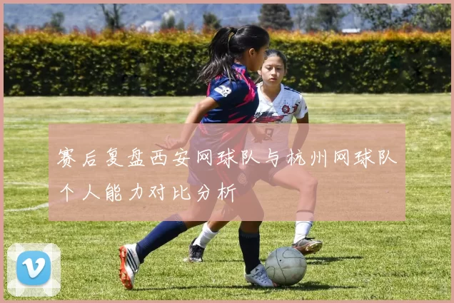 赛后复盘西安网球队与杭州网球队个人能力对比分析