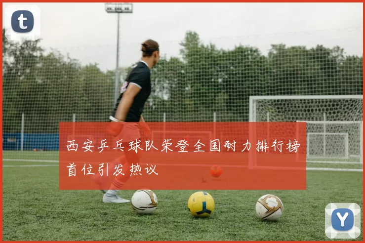西安乒乓球队荣登全国耐力排行榜首位引发热议