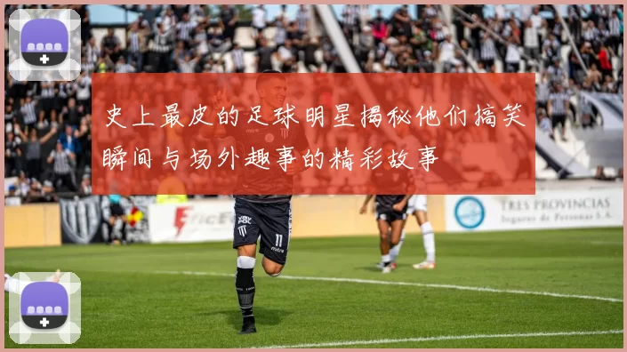 史上最皮的足球明星揭秘他们搞笑瞬间与场外趣事的精彩故事