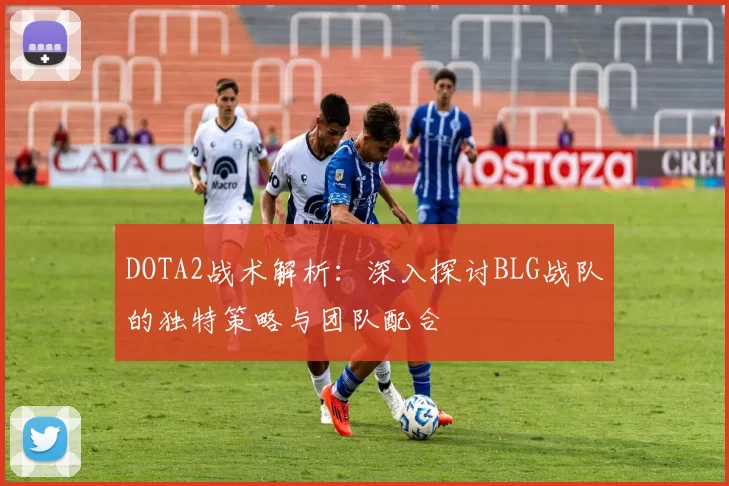 DOTA2战术解析：深入探讨BLG战队的独特策略与团队配合