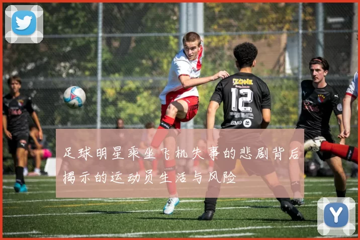 足球明星乘坐飞机失事的悲剧背后揭示的运动员生活与风险