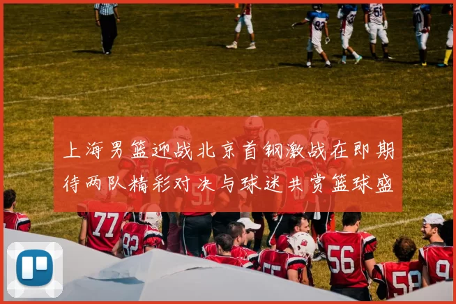 上海男篮迎战北京首钢激战在即期待两队精彩对决与球迷共赏篮球盛宴