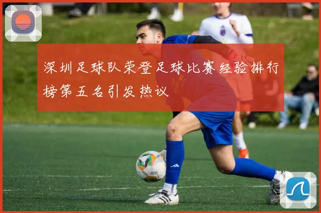 深圳足球队荣登足球比赛经验排行榜第五名引发热议