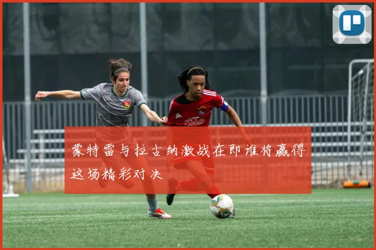 蒙特雷与拉古纳激战在即谁将赢得这场精彩对决