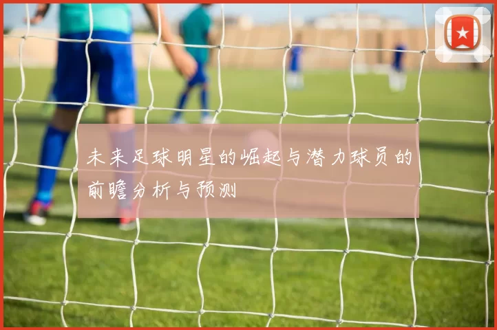 未来足球明星的崛起与潜力球员的前瞻分析与预测