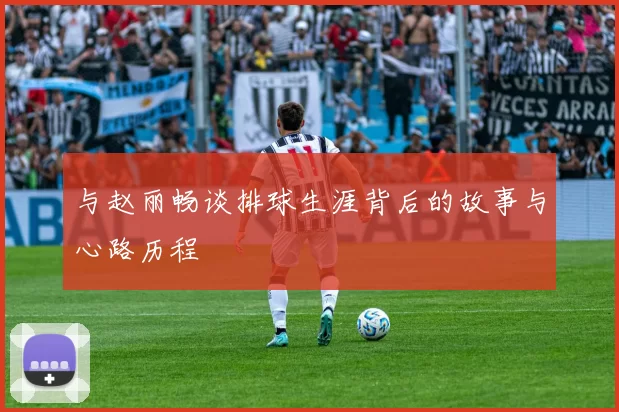 与赵丽畅谈排球生涯背后的故事与心路历程