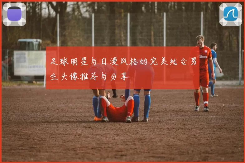 足球明星与日漫风格的完美结合男生头像推荐与分享