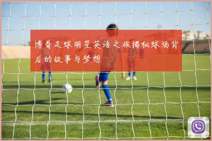 博哥足球明星英语之旅揭秘球场背后的故事与梦想