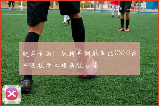 赵芳专访：从新手到冠军的CSGO奋斗历程与心路历程分享