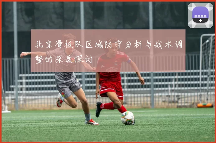 北京滑板队区域防守分析与战术调整的深度探讨