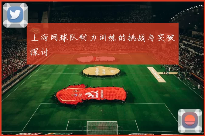上海网球队耐力训练的挑战与突破探讨