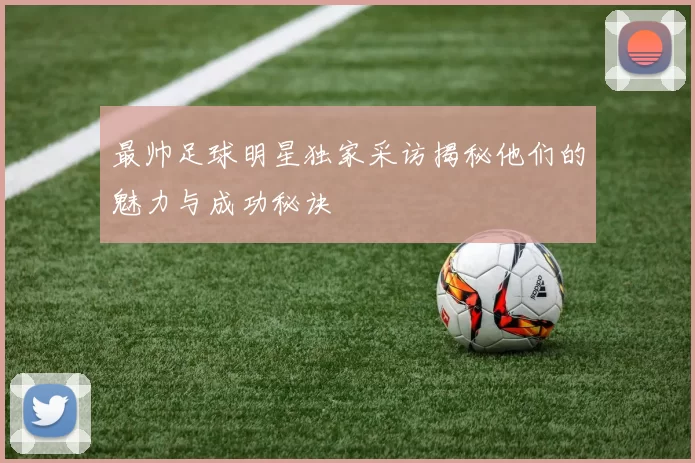 最帅足球明星独家采访揭秘他们的魅力与成功秘诀