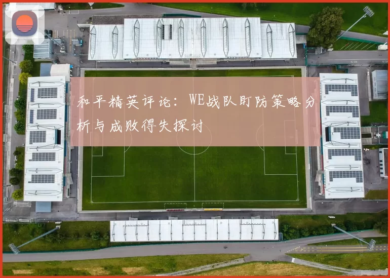 和平精英评论：WE战队盯防策略分析与成败得失探讨