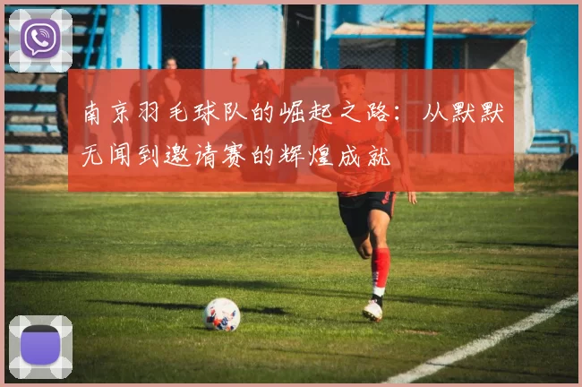 南京羽毛球队的崛起之路：从默默无闻到邀请赛的辉煌成就
