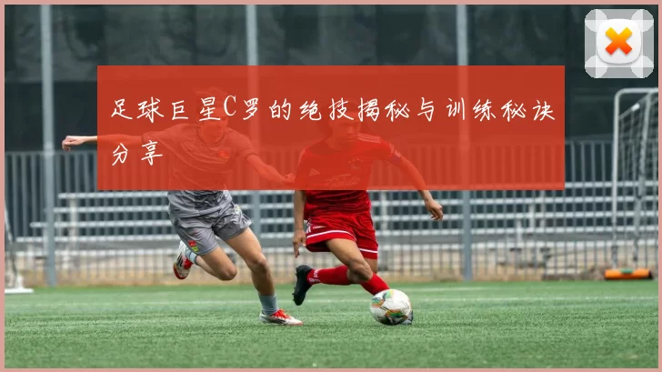 足球巨星C罗的绝技揭秘与训练秘诀分享