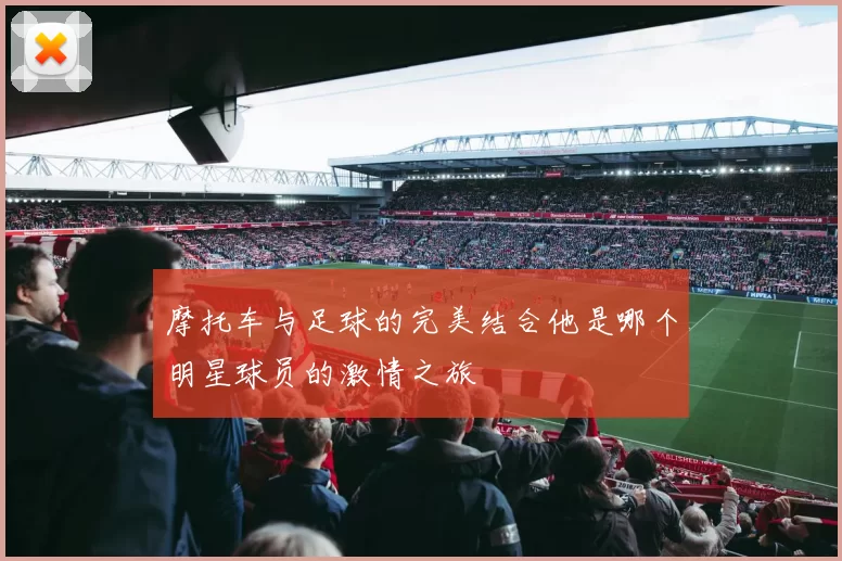摩托车与足球的完美结合他是哪个明星球员的激情之旅