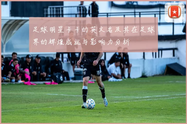 足球明星卡卡的英文名及其在足球界的辉煌成就与影响力分析