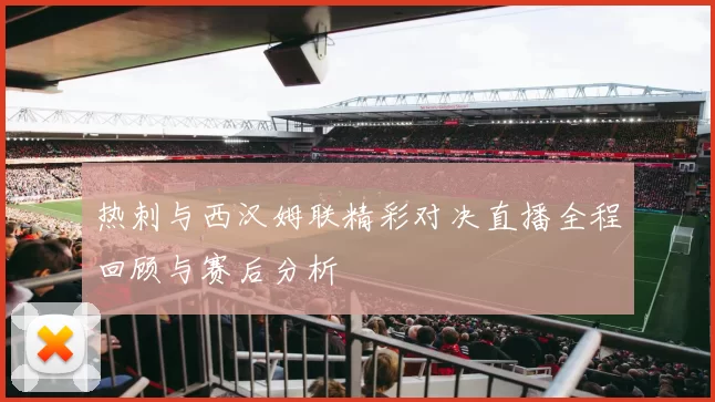 热刺与西汉姆联精彩对决直播全程回顾与赛后分析