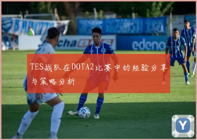 TES战队在DOTA2比赛中的经验分享与策略分析