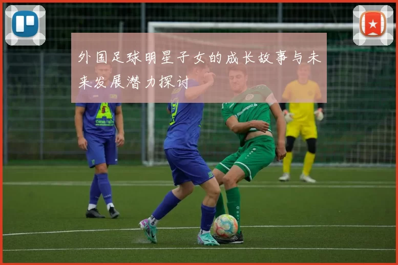 外国足球明星子女的成长故事与未来发展潜力探讨