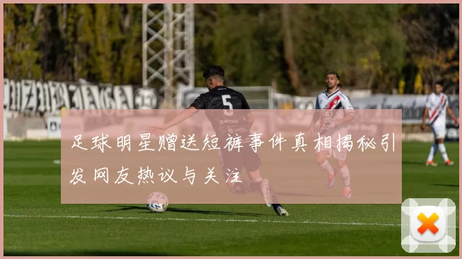 足球明星赠送短裤事件真相揭秘引发网友热议与关注
