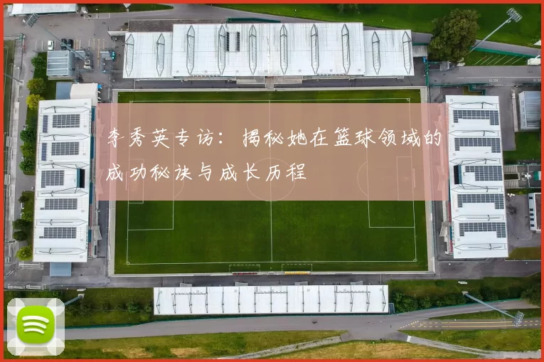 李秀英专访：揭秘她在篮球领域的成功秘诀与成长历程