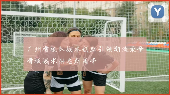 广州滑板队战术创新引领潮流荣登滑板战术排名新高峰
