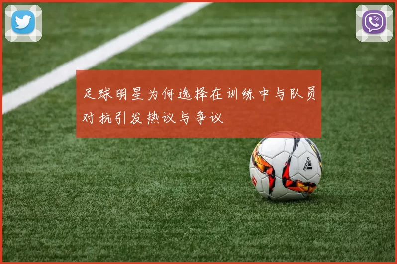 足球明星为何选择在训练中与队员对抗引发热议与争议