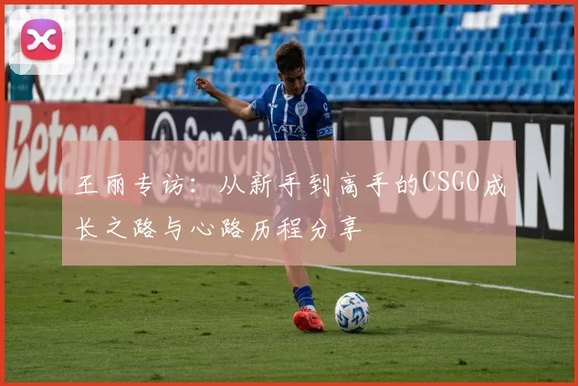 王丽专访：从新手到高手的CSGO成长之路与心路历程分享