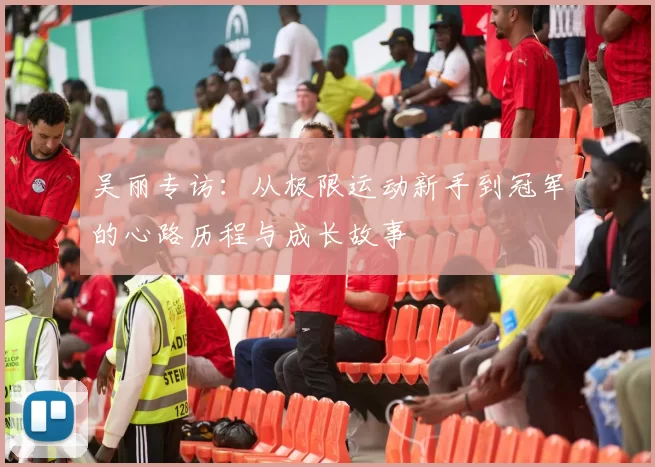 吴丽专访：从极限运动新手到冠军的心路历程与成长故事
