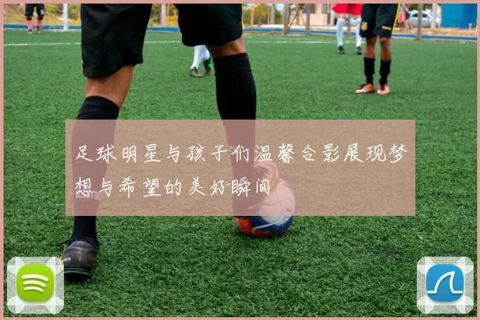 足球明星与孩子们温馨合影展现梦想与希望的美好瞬间