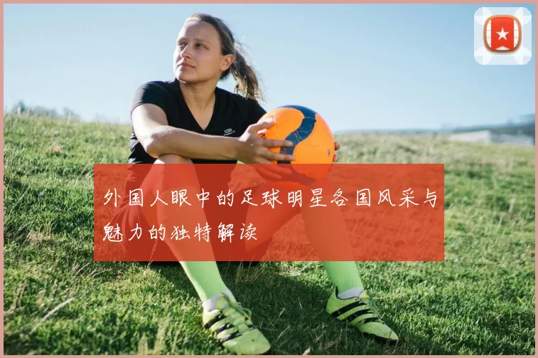 外国人眼中的足球明星各国风采与魅力的独特解读