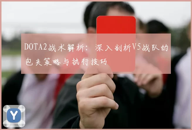 DOTA2战术解析：深入剖析V5战队的包夹策略与执行技巧