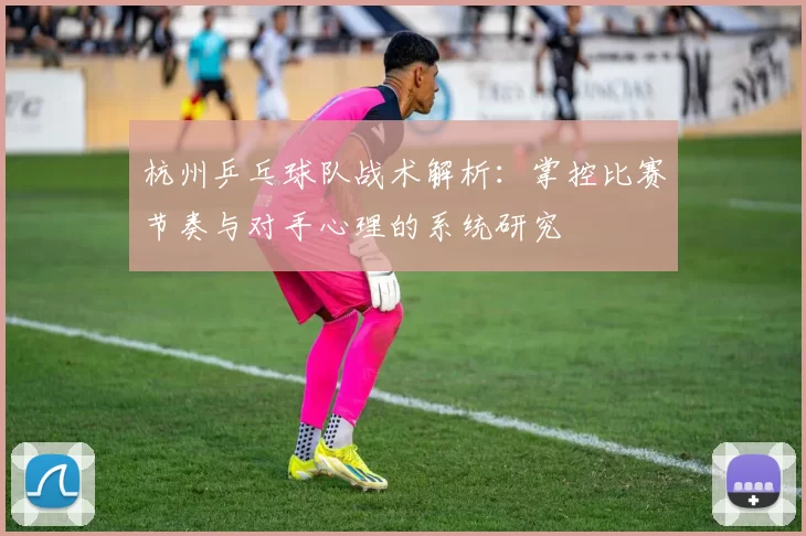杭州乒乓球队战术解析：掌控比赛节奏与对手心理的系统研究