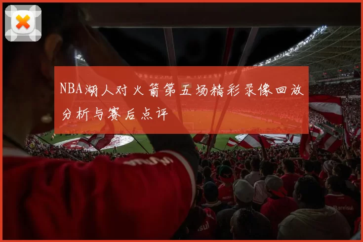 NBA湖人对火箭第五场精彩录像回放分析与赛后点评