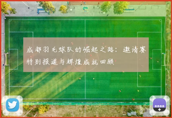 成都羽毛球队的崛起之路：邀请赛特别报道与辉煌成就回顾