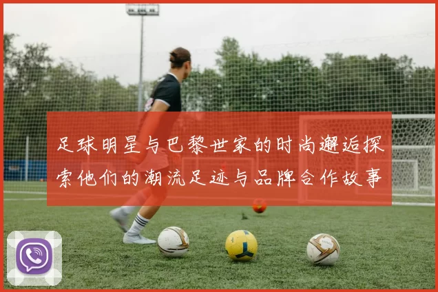 足球明星与巴黎世家的时尚邂逅探索他们的潮流足迹与品牌合作故事