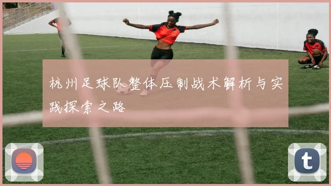 杭州足球队整体压制战术解析与实践探索之路