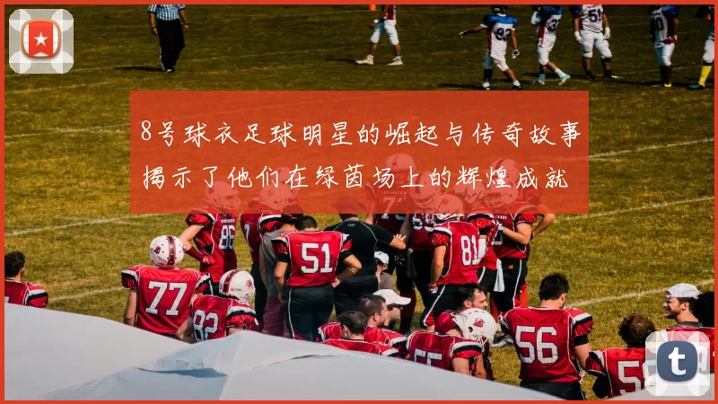 8号球衣足球明星的崛起与传奇故事揭示了他们在绿茵场上的辉煌成就与影响力