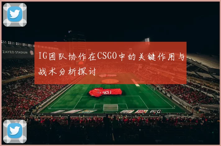 IG团队协作在CSGO中的关键作用与战术分析探讨