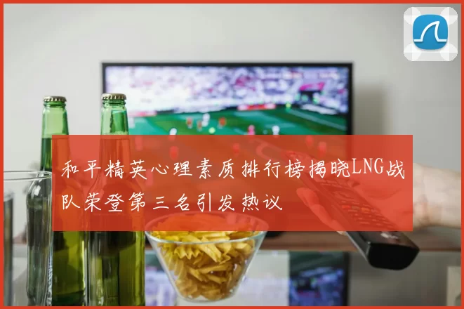 和平精英心理素质排行榜揭晓LNG战队荣登第三名引发热议