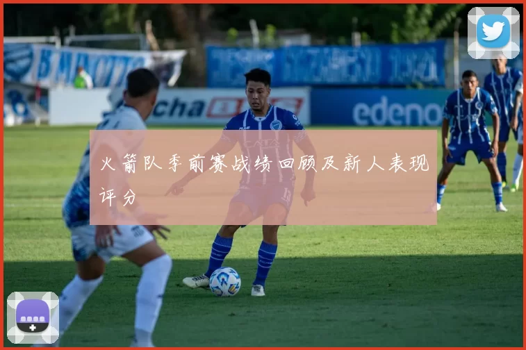 火箭队季前赛战绩回顾及新人表现评分