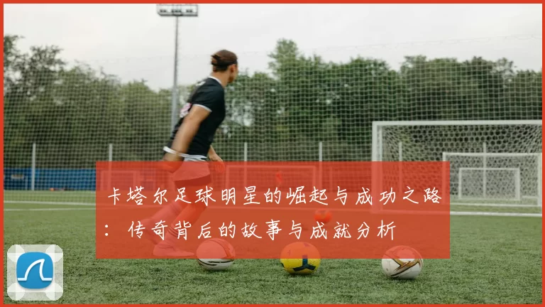 卡塔尔足球明星的崛起与成功之路：传奇背后的故事与成就分析