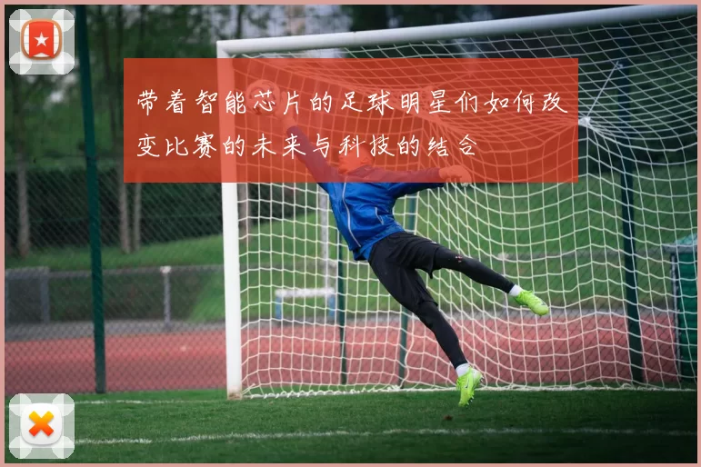 带着智能芯片的足球明星们如何改变比赛的未来与科技的结合
