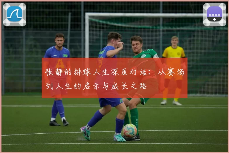 张静的排球人生深度对话：从赛场到人生的启示与成长之路