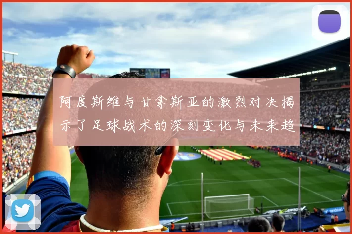 阿度斯维与甘拿斯亚的激烈对决揭示了足球战术的深刻变化与未来趋势