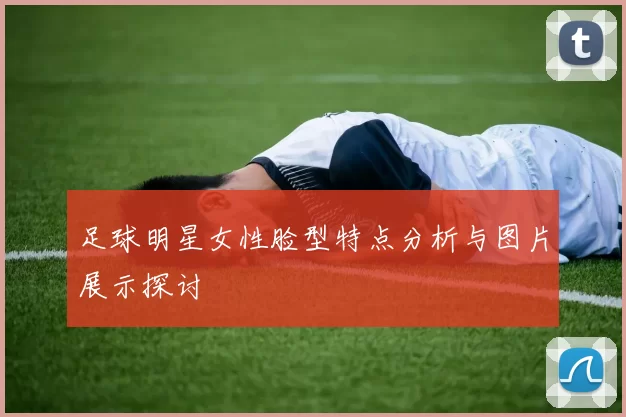足球明星女性脸型特点分析与图片展示探讨